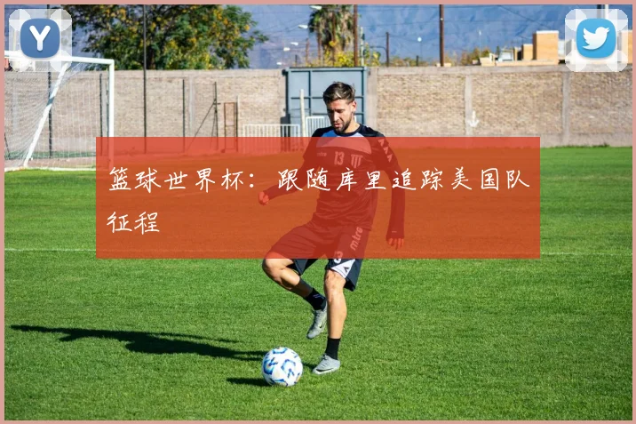 篮球世界杯：跟随库里追踪美国队征程
