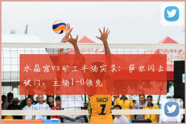 水晶宫vs矿工半场实录：萨尔闪击破门，主场1-0领先