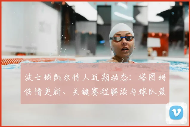 波士顿凯尔特人近期动态:塔图姆伤情更新、关键赛程解读与球队最新消息汇总