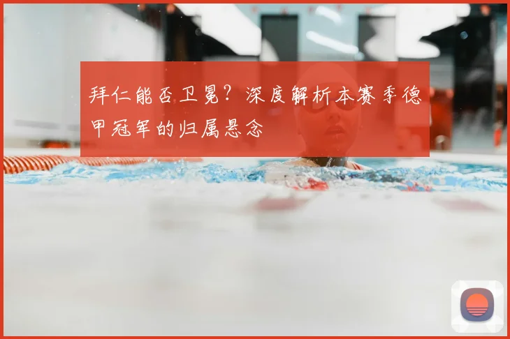 拜仁能否卫冕？深度解析本赛季德甲冠军的归属悬念