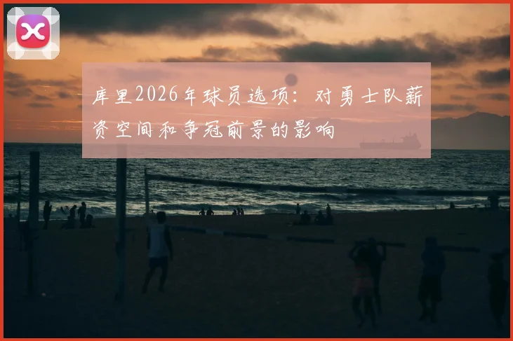 库里2026年球员选项：对勇士队薪资空间和争冠前景的影响