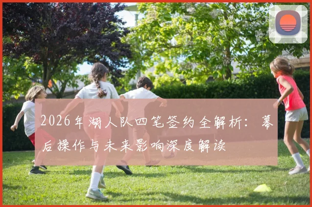 2026年湖人队四笔签约全解析：幕后操作与未来影响深度解读