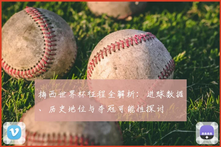 梅西世界杯征程全解析：进球数据、历史地位与夺冠可能性探讨