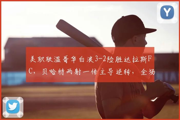 美职联温哥华白浪3-2险胜达拉斯FC，贝哈特两射一传主导逆转，全场技术统计解读