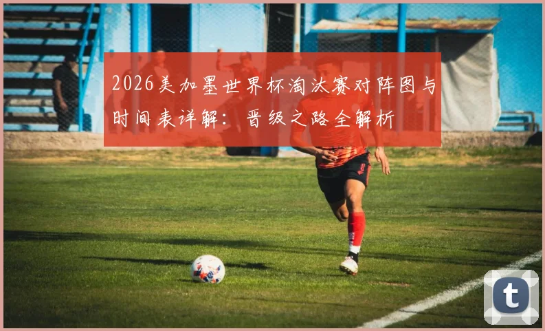 2026美加墨世界杯淘汰赛对阵图与时间表详解：晋级之路全解析