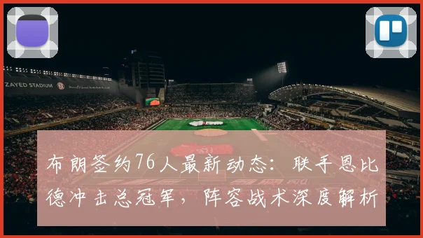 布朗签约76人最新动态:联手恩比德冲击总冠军,阵容战术深度解析