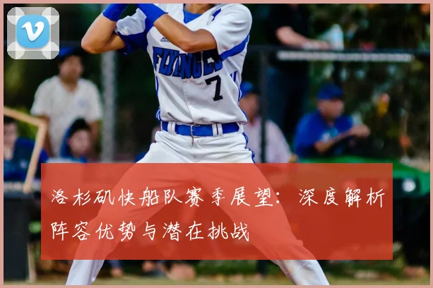 洛杉矶快船队赛季展望：深度解析阵容优势与潜在挑战