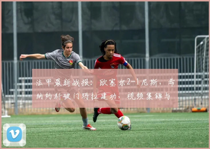 法甲最新战报:欧塞尔2-1尼斯,希纳约科破门玛拉建功,视频集锦与比赛分析