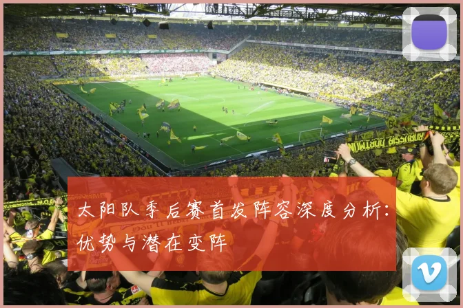 太阳队季后赛首发阵容深度分析:优势与潜在变阵