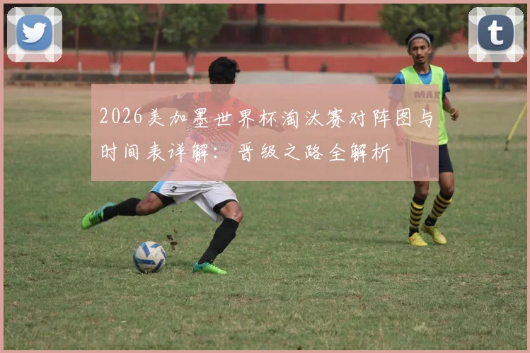 2026美加墨世界杯淘汰赛对阵图与时间表详解:晋级之路全解析