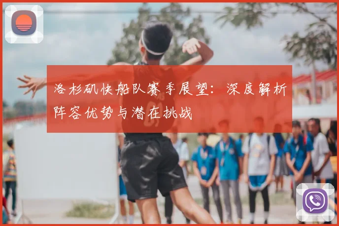 洛杉矶快船队赛季展望:深度解析阵容优势与潜在挑战