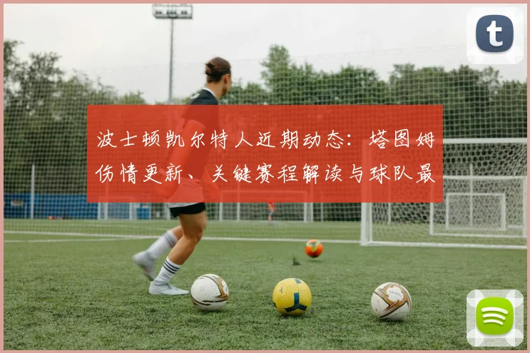 波士顿凯尔特人近期动态：塔图姆伤情更新、关键赛程解读与球队最新消息汇总